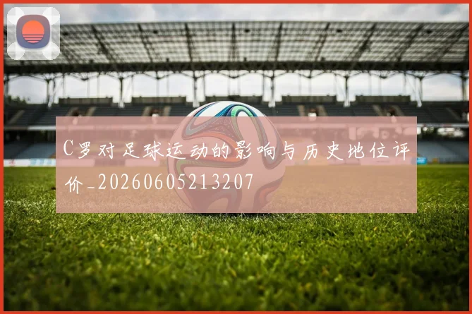 C罗对足球运动的影响与历史地位评价_20260605213207