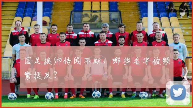 国足换帅传闻不断,哪些名字被频繁提及?