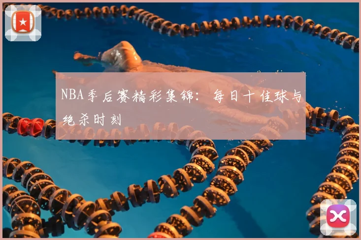 NBA季后赛精彩集锦：每日十佳球与绝杀时刻