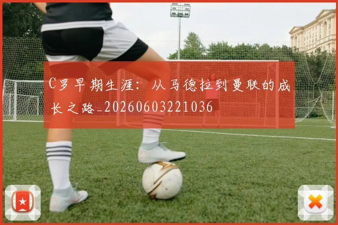 C罗早期生涯：从马德拉到曼联的成长之路_20260603221036