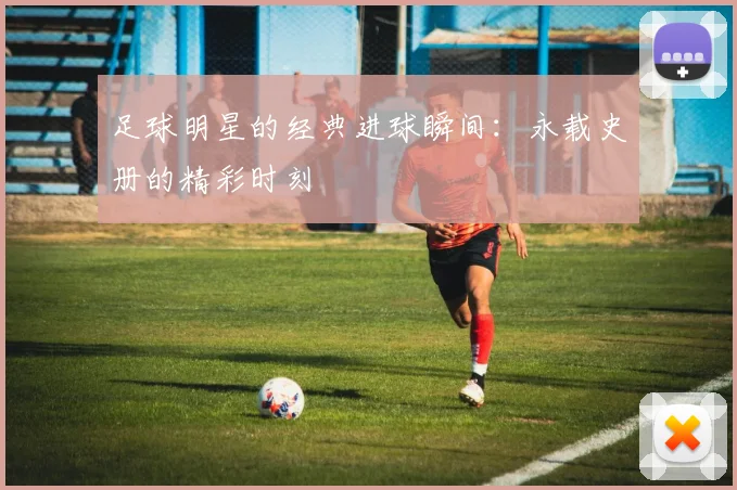 足球明星的经典进球瞬间：永载史册的精彩时刻