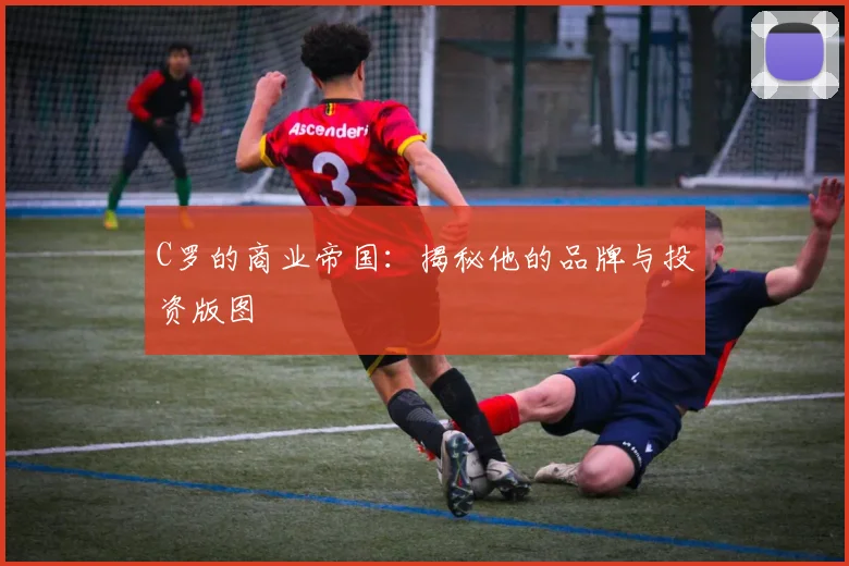 C罗的商业帝国：揭秘他的品牌与投资版图