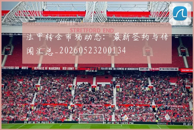 法甲转会市场动态：最新签约与传闻汇总_20260523200134