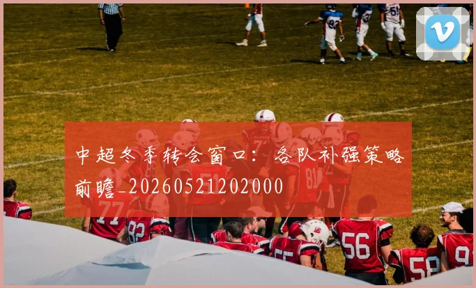 中超冬季转会窗口：各队补强策略前瞻_20260521202000