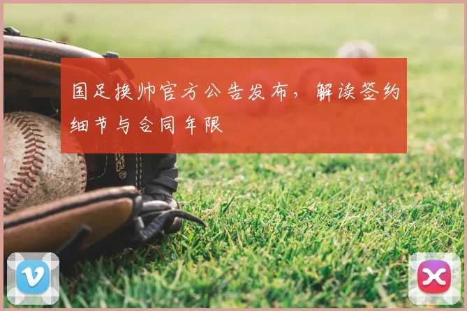 国足换帅官方公告发布,解读签约细节与合同年限