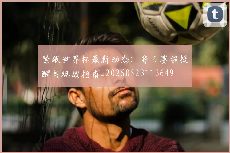 紧跟世界杯最新动态:每日赛程提醒与观战指南_20260523113649