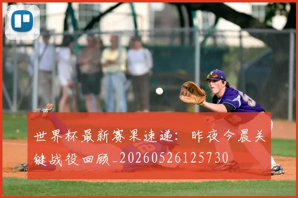 世界杯最新赛果速递：昨夜今晨关键战役回顾_20260526125730