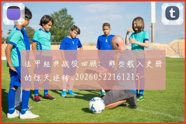 法甲经典战役回顾:那些载入史册的惊天逆转_20260522161215