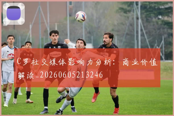 C罗社交媒体影响力分析：商业价值解读_20260605213246