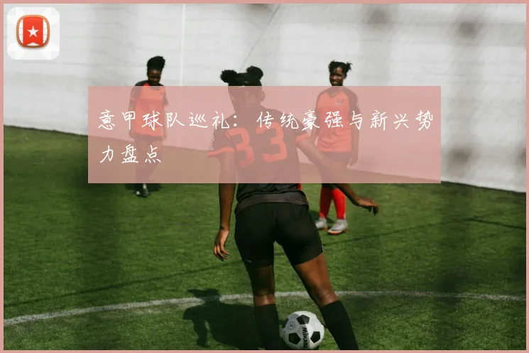 意甲球队巡礼：传统豪强与新兴势力盘点