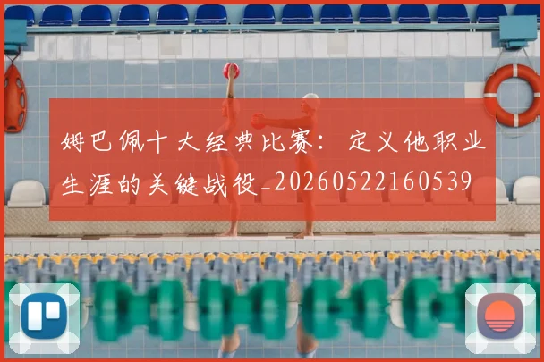 姆巴佩十大经典比赛：定义他职业生涯的关键战役_20260522160539