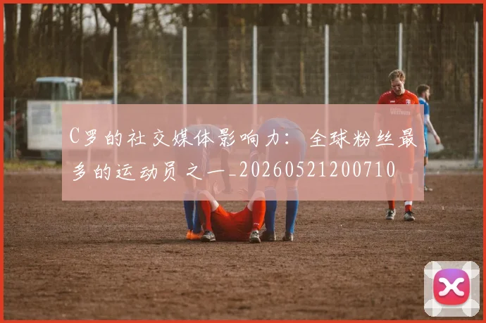C罗的社交媒体影响力：全球粉丝最多的运动员之一_20260521200710