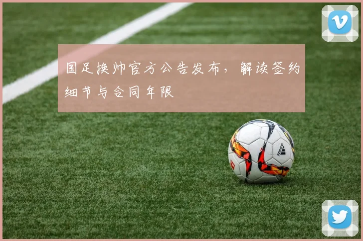 国足换帅官方公告发布，解读签约细节与合同年限