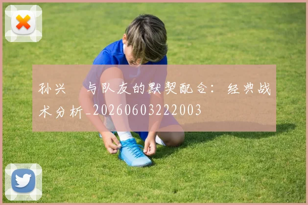 孙兴慜与队友的默契配合：经典战术分析_20260603222003
