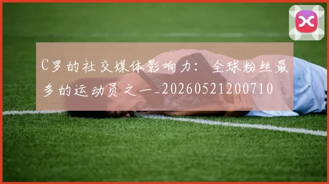 C罗的社交媒体影响力：全球粉丝最多的运动员之一_20260521200710