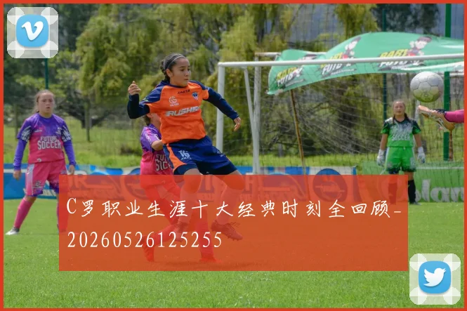 C罗职业生涯十大经典时刻全回顾_20260526125255