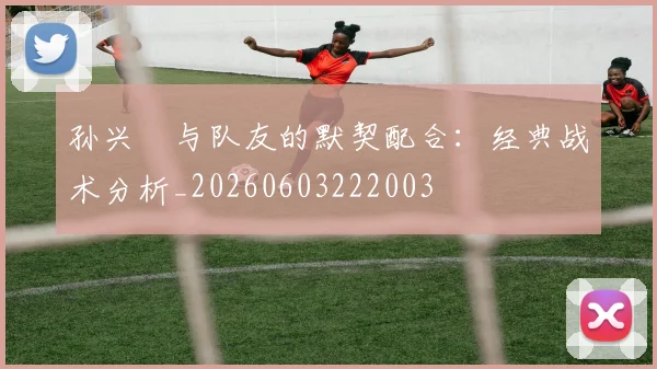 孙兴慜与队友的默契配合：经典战术分析_20260603222003