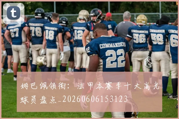 姆巴佩领衔：法甲本赛季十大高光球员盘点_20260606153123