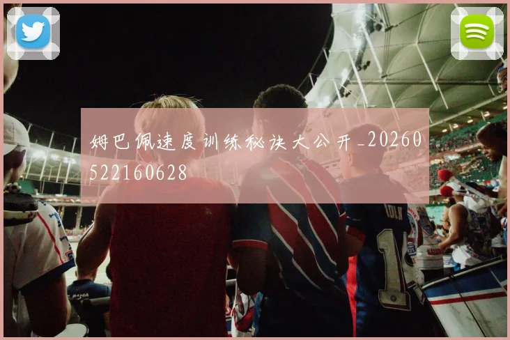 姆巴佩速度训练秘诀大公开_20260522160628