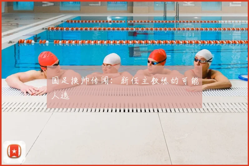 国足换帅传闻：新任主教练的可能人选