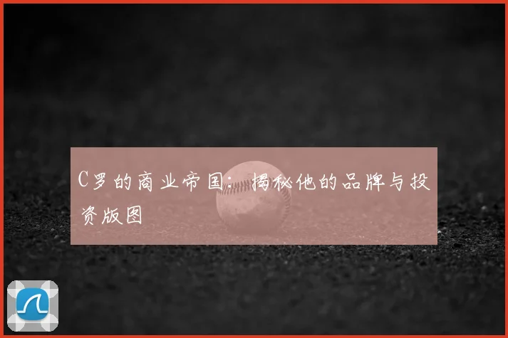 C罗的商业帝国：揭秘他的品牌与投资版图