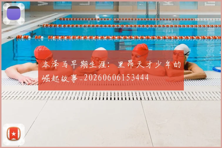 本泽马早期生涯：里昂天才少年的崛起故事_20260606153444