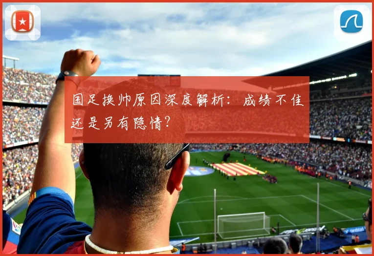 国足换帅原因深度解析：成绩不佳还是另有隐情？
