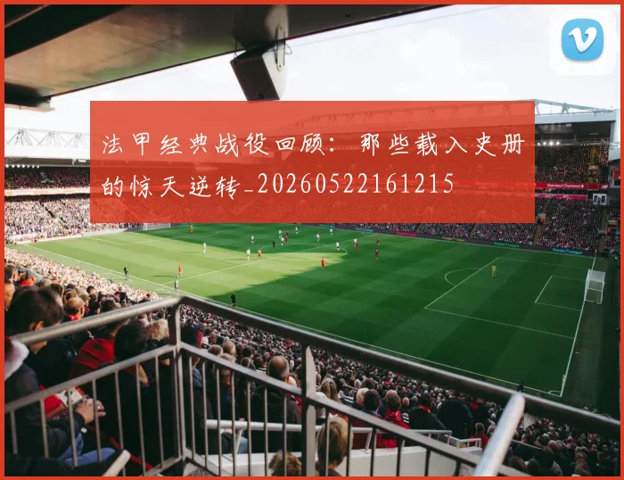法甲经典战役回顾：那些载入史册的惊天逆转_20260522161215
