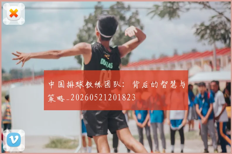 中国排球教练团队：背后的智慧与策略_20260521201823