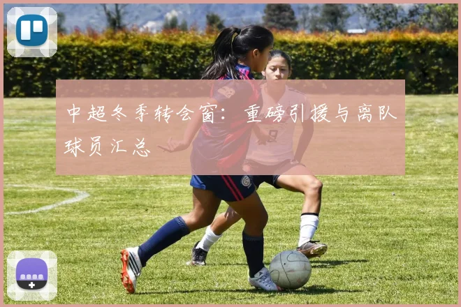 中超冬季转会窗：重磅引援与离队球员汇总