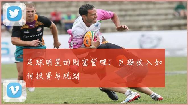 足球明星的财富管理：巨额收入如何投资与规划