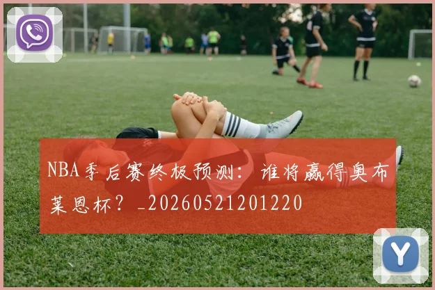 NBA季后赛终极预测：谁将赢得奥布莱恩杯？_20260521201220