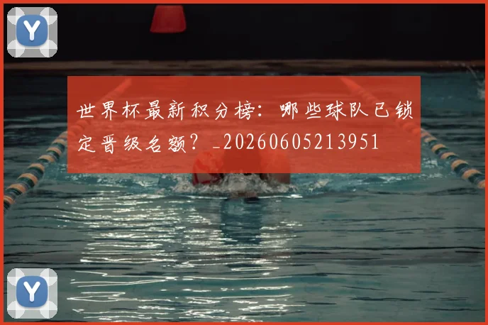 世界杯最新积分榜：哪些球队已锁定晋级名额？_20260605213951
