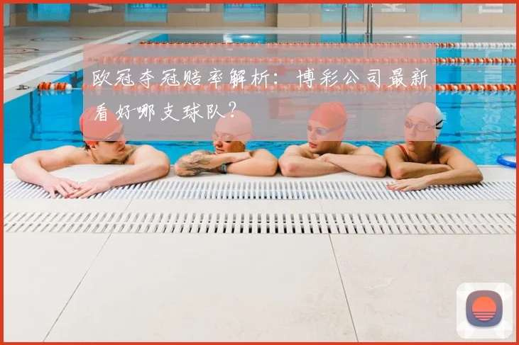 欧冠夺冠赔率解析：博彩公司最新看好哪支球队？