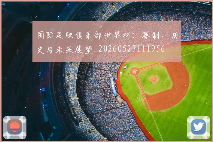 国际足联俱乐部世界杯:赛制、历史与未来展望_20260527111956