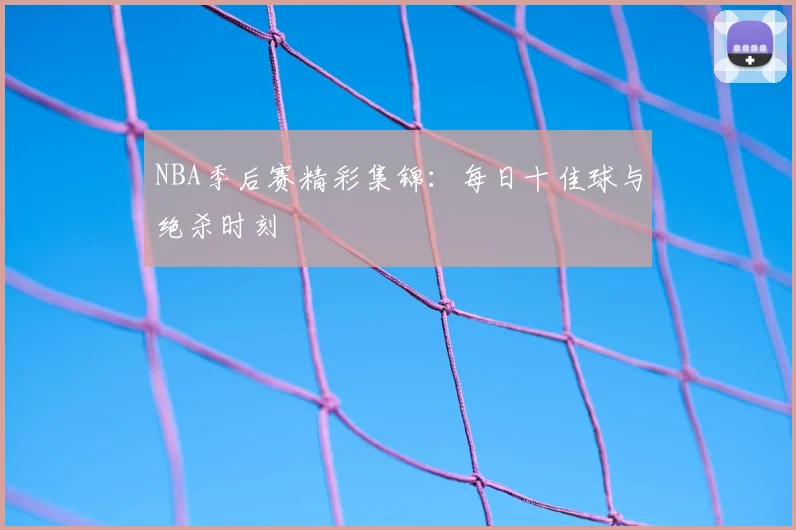 NBA季后赛精彩集锦：每日十佳球与绝杀时刻